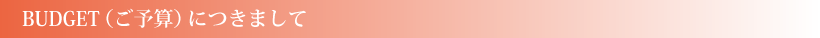 BUDGET（ご予算）につきまして