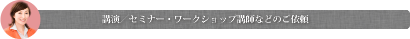 講演／セミナー・ワークショップ講師などのご依頼