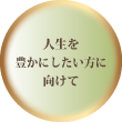 人生を豊かにしたい方に向けて